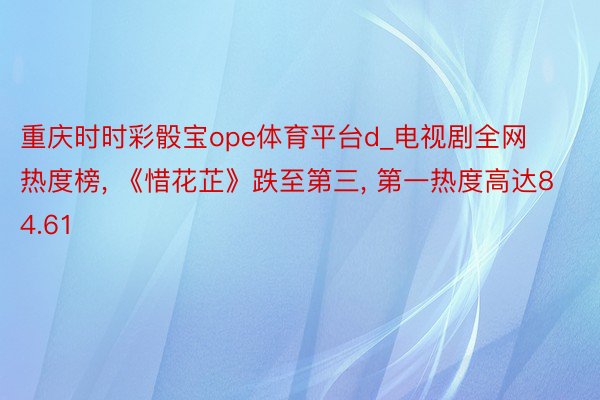 重庆时时彩骰宝ope体育平台d_电视剧全网热度榜， 《惜花芷》跌至第三， 第一热度高达84.61