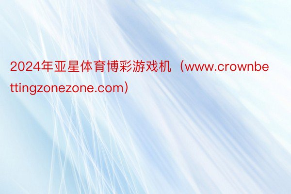 2024年亚星体育博彩游戏机（www.crownbettingzonezone.com）