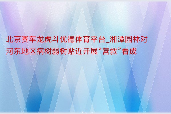 北京赛车龙虎斗优德体育平台_湘潭园林对河东地区病树弱树贴近开展“营救”看成