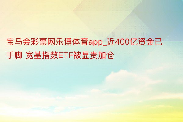 宝马会彩票网乐博体育app_近400亿资金已手脚 宽基指数ETF被显贵加仓