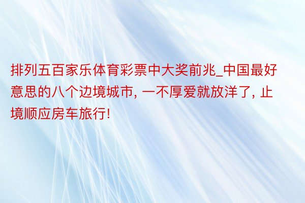 排列五百家乐体育彩票中大奖前兆_中国最好意思的八个边境城市， 一不厚爱就放洋了， 止境顺应房车旅行!