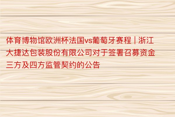 体育博物馆欧洲杯法国vs葡萄牙赛程 | 浙江大捷达包装股份有限公司对于签署召募资金三方及四方监管契约的公告