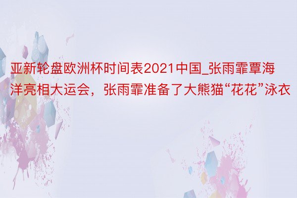 亚新轮盘欧洲杯时间表2021中国_张雨霏覃海洋亮相大运会，张雨霏准备了大熊猫“花花”泳衣