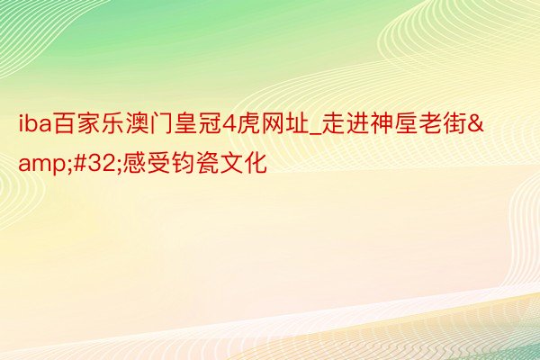 iba百家乐澳门皇冠4虎网址_走进神垕老街&#32;感受钧瓷文化