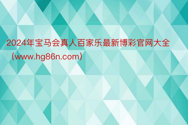 2024年宝马会真人百家乐最新博彩官网大全（www.hg86n.com）