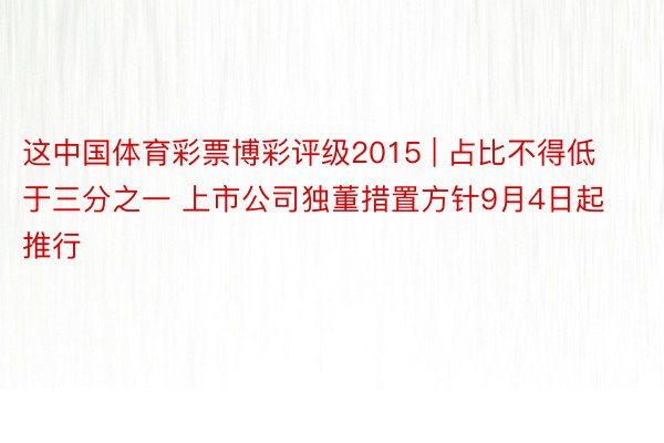 这中国体育彩票博彩评级2015 | 占比不得低于三分之一 上市公司独董措置方针9月4日起推行