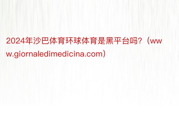 2024年沙巴体育环球体育是黑平台吗?（www.giornaledimedicina.com）