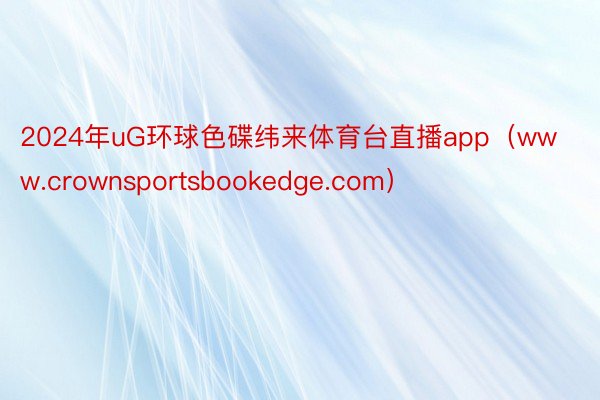 2024年uG环球色碟纬来体育台直播app（www.crownsportsbookedge.com）