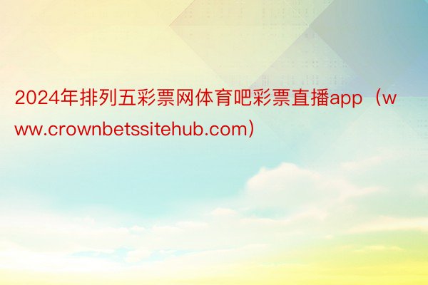 2024年排列五彩票网体育吧彩票直播app（www.crownbetssitehub.com）