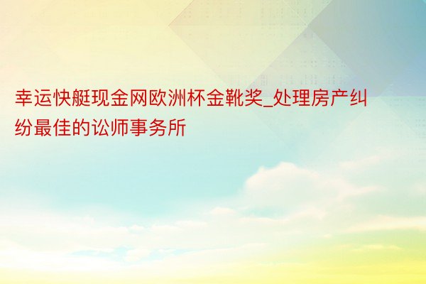 幸运快艇现金网欧洲杯金靴奖_处理房产纠纷最佳的讼师事务所