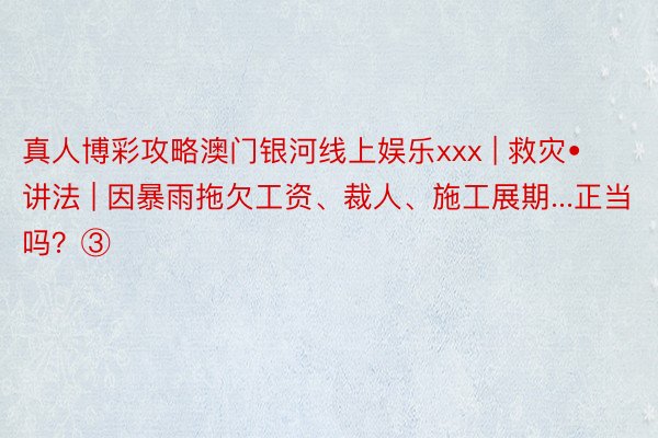 真人博彩攻略澳门银河线上娱乐xxx | 救灾•讲法 | 因暴雨拖欠工资、裁人、施工展期...正当吗？③