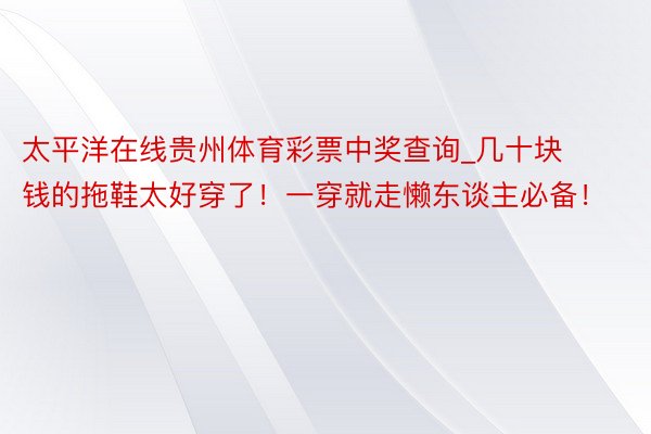 太平洋在线贵州体育彩票中奖查询_几十块钱的拖鞋太好穿了！一穿