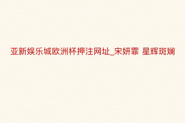 亚新娱乐城欧洲杯押注网址_宋妍霏 星辉斑斓