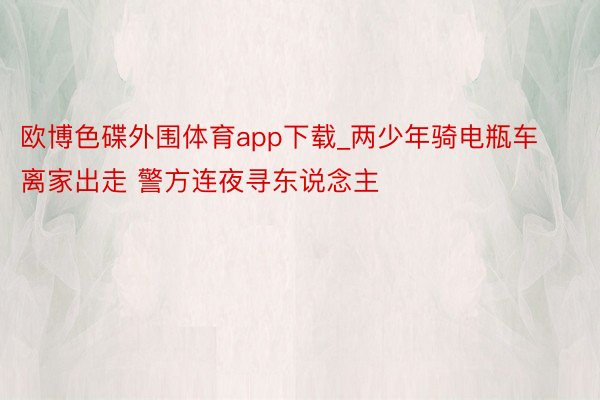 欧博色碟外围体育app下载_两少年骑电瓶车离家出走 警方连夜寻东说念主