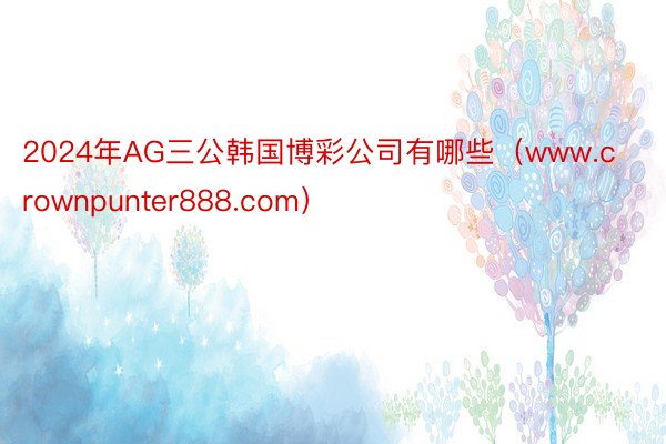 2024年AG三公韩国博彩公司有哪些（www.crownpunter888.com）