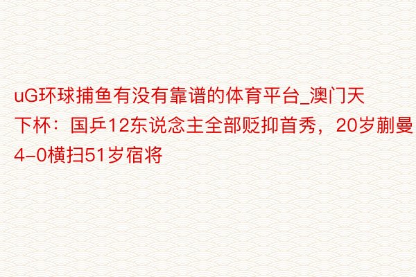 uG环球捕鱼有没有靠谱的体育平台_澳门天下杯：国乒12东说念主全部贬抑首秀，20岁蒯曼4-0横扫51岁宿将