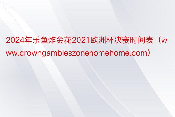 2024年乐鱼炸金花2021欧洲杯决赛时间表（www.crowngambleszonehomehome.com）