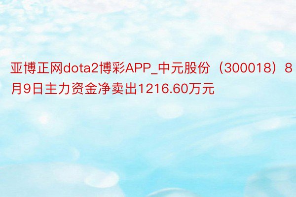 亚博正网dota2博彩APP_中元股份（300018）8月9日主力资金净卖出1216.60万元