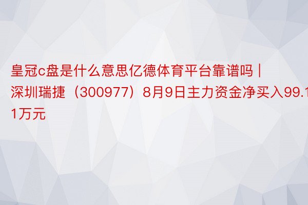 皇冠c盘是什么意思亿德体育平台靠谱吗 | 深圳瑞捷（300977）8月9日主力资金净买入99.11万元