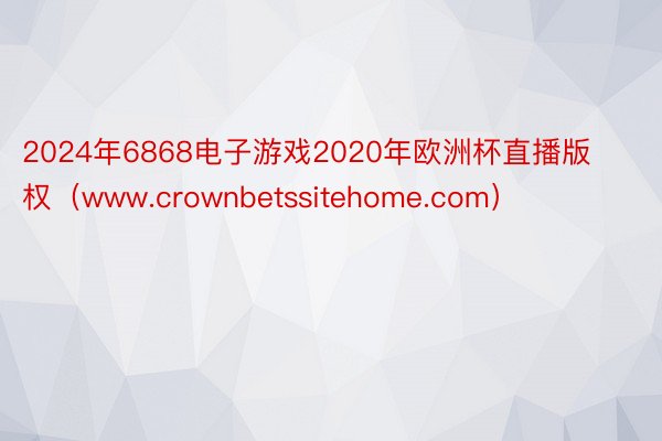 2024年6868电子游戏2020年欧洲杯直播版权（www.crownbetssitehome.com）