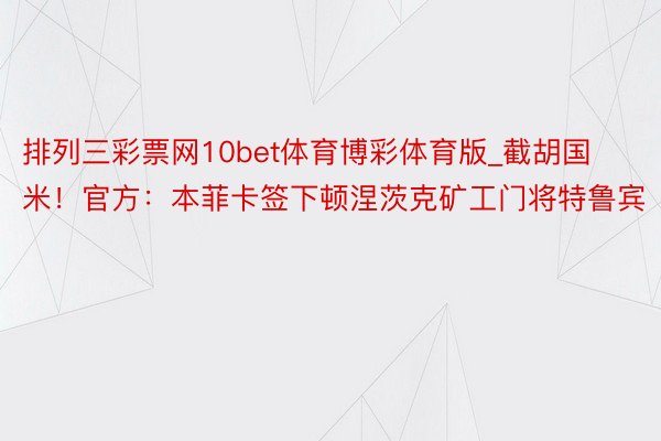 排列三彩票网10bet体育博彩体育版_截胡国米！官方：本菲卡签下顿涅茨克矿工门将特鲁宾