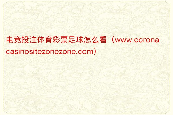 电竞投注体育彩票足球怎么看（www.coronacasinositezonezone.com）