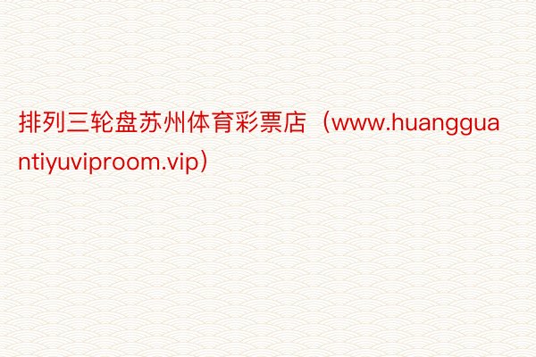 排列三轮盘苏州体育彩票店（www.huangguantiyuviproom.vip）