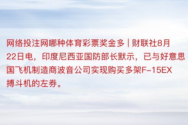 网络投注网哪种体育彩票奖金多 | 财联社8月22日电，印度尼西亚国防部长默示，已与好意思国飞机制造商波音公司实现购买多架F-15EX搏斗机的左券。