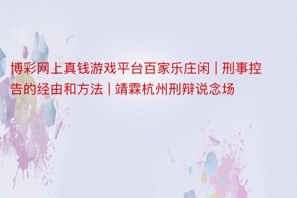 博彩网上真钱游戏平台百家乐庄闲 | 刑事控告的经由和方法 | 靖霖杭州刑辩说念场