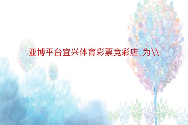 亚博平台宜兴体育彩票竞彩店_为\