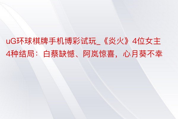 uG环球棋牌手机博彩试玩_《炎火》4位女主4种结局：白蔡缺憾、阿岚惊喜，心月葵不幸