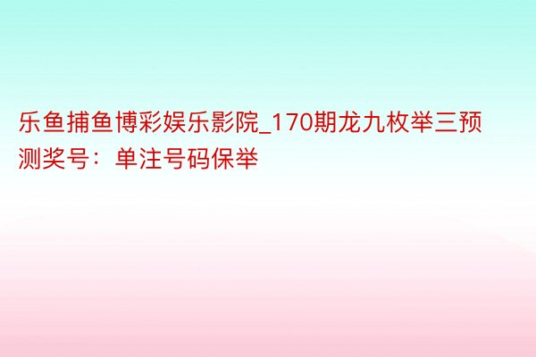 乐鱼捕鱼博彩娱乐影院_170期龙九枚举三预测奖号：单注号码保举
