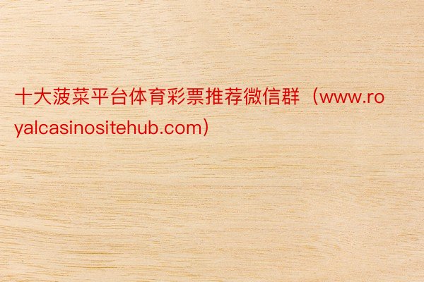 十大菠菜平台体育彩票推荐微信群（www.royalcasinositehub.com）