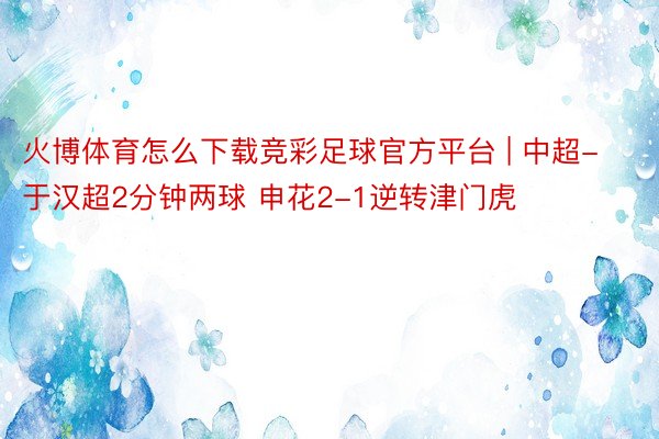 火博体育怎么下载竞彩足球官方平台 | 中超-于汉超2分钟两球 申花2-1逆转津门虎