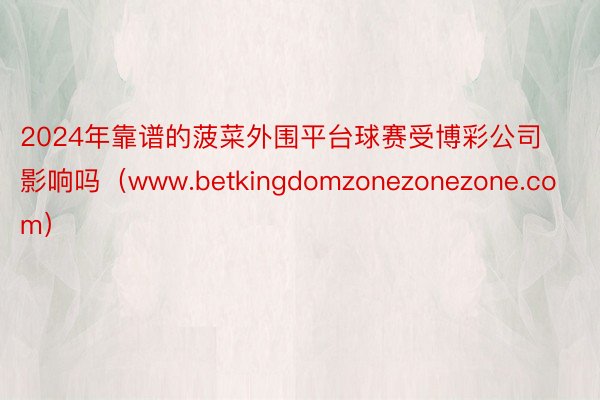 2024年靠谱的菠菜外围平台球赛受博彩公司影响吗（www.betkingdomzonezonezone.com）