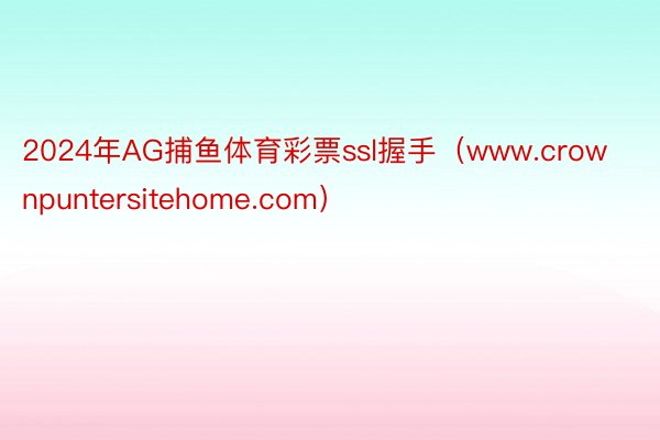 2024年AG捕鱼体育彩票ssl握手（www.crownpu